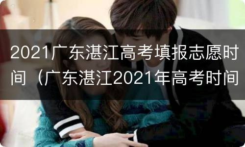2021广东湛江高考填报志愿时间（广东湛江2021年高考时间）