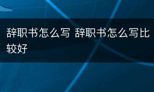 辞职书怎么写 辞职书怎么写比较好