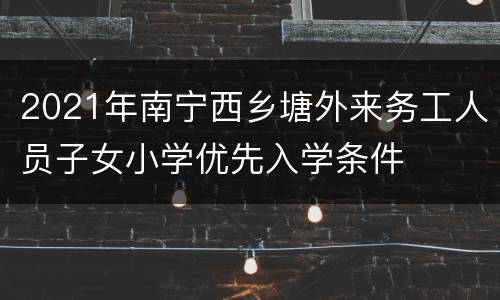 2021年南宁西乡塘外来务工人员子女小学优先入学条件
