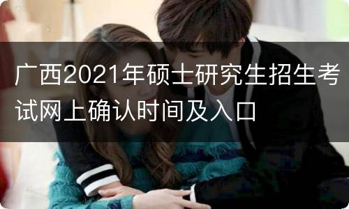 广西2021年硕士研究生招生考试网上确认时间及入口