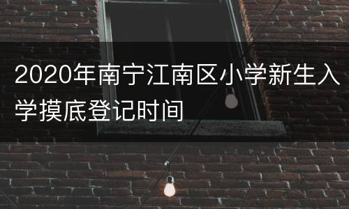 2020年南宁江南区小学新生入学摸底登记时间