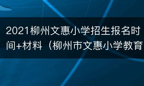 2021柳州文惠小学招生报名时间+材料（柳州市文惠小学教育集团）