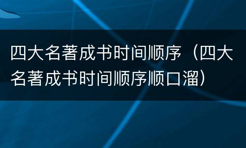 四大名著成书时间顺序（四大名著成书时间顺序顺口溜）