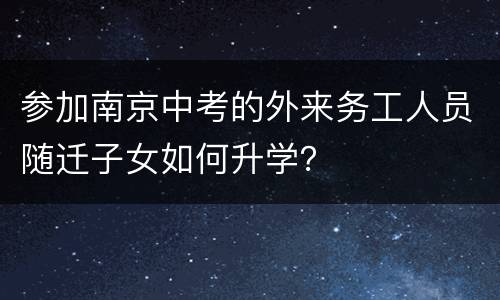 参加南京中考的外来务工人员随迁子女如何升学？
