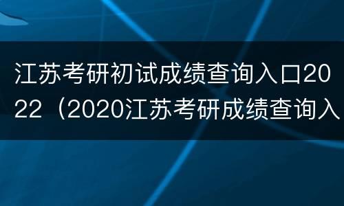 江苏考研初试成绩查询入口2022（2020江苏考研成绩查询入口）