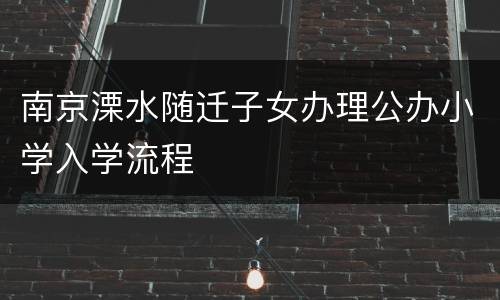 南京溧水随迁子女办理公办小学入学流程