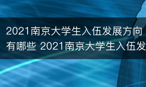2021南京大学生入伍发展方向有哪些 2021南京大学生入伍发展方向有哪些专业