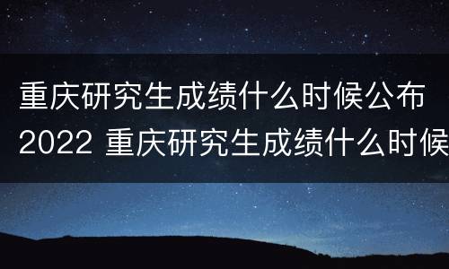 重庆研究生成绩什么时候公布2022 重庆研究生成绩什么时候公布2022级
