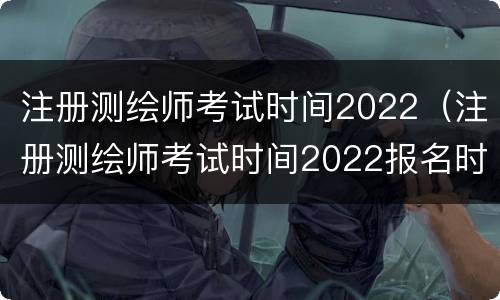 注册测绘师考试时间2022（注册测绘师考试时间2022报名时间）