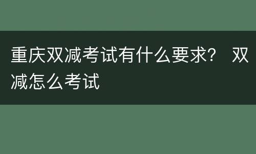 重庆双减考试有什么要求？ 双减怎么考试