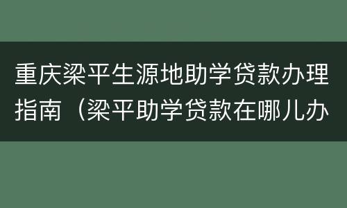 重庆梁平生源地助学贷款办理指南（梁平助学贷款在哪儿办）