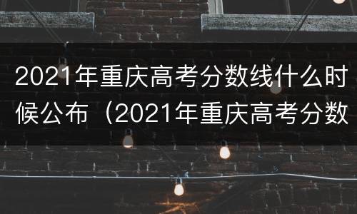 2021年重庆高考分数线什么时候公布（2021年重庆高考分数线什么时候公布的）