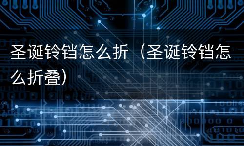 圣诞铃铛怎么折（圣诞铃铛怎么折叠）