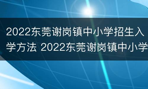 2022东莞谢岗镇中小学招生入学方法 2022东莞谢岗镇中小学招生入学方法图片