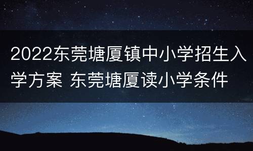 2022东莞塘厦镇中小学招生入学方案 东莞塘厦读小学条件