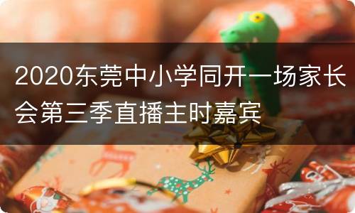 2020东莞中小学同开一场家长会第三季直播主时嘉宾
