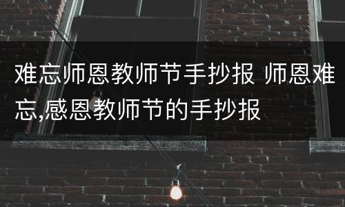 难忘师恩教师节手抄报 师恩难忘,感恩教师节的手抄报