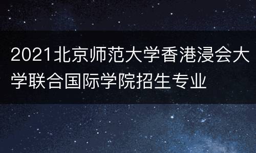 2021北京师范大学香港浸会大学联合国际学院招生专业