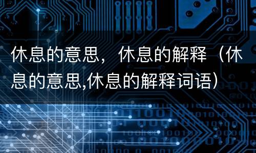 休息的意思，休息的解释（休息的意思,休息的解释词语）