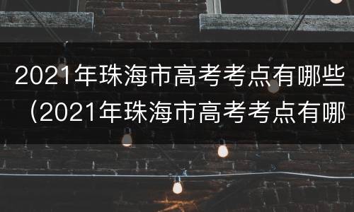 2021年珠海市高考考点有哪些（2021年珠海市高考考点有哪些学校）