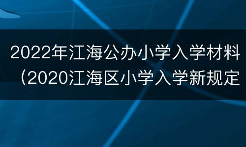 2022年江海公办小学入学材料（2020江海区小学入学新规定）