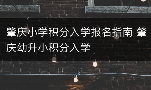 肇庆小学积分入学报名指南 肇庆幼升小积分入学