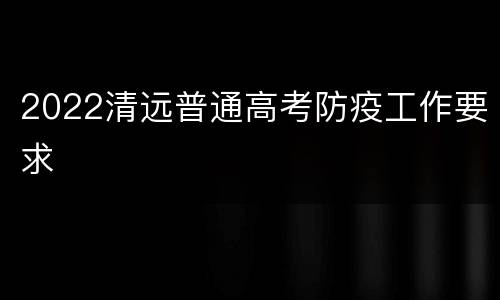 2022清远普通高考防疫工作要求