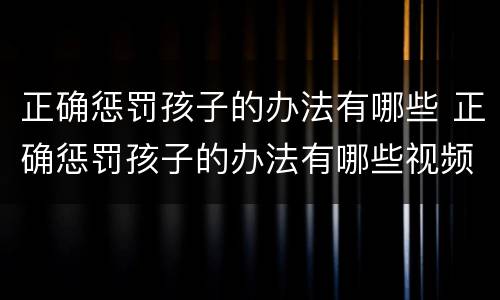 正确惩罚孩子的办法有哪些 正确惩罚孩子的办法有哪些视频