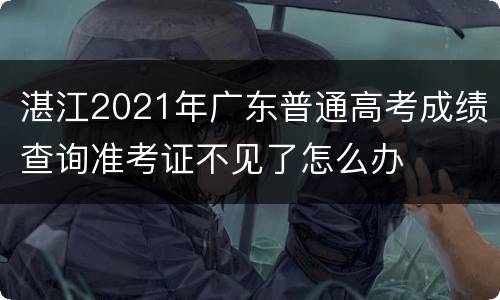 湛江2021年广东普通高考成绩查询准考证不见了怎么办