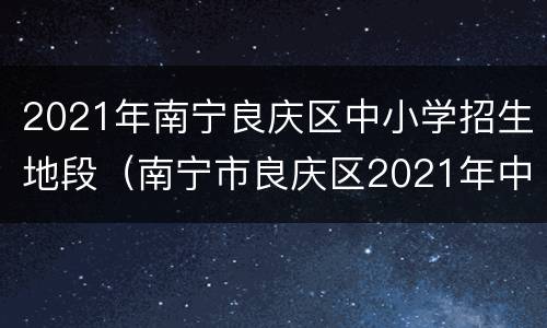 2021年南宁良庆区中小学招生地段（南宁市良庆区2021年中小学招生）