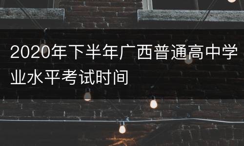 2020年下半年广西普通高中学业水平考试时间