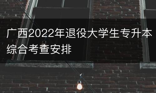 广西2022年退役大学生专升本综合考查安排
