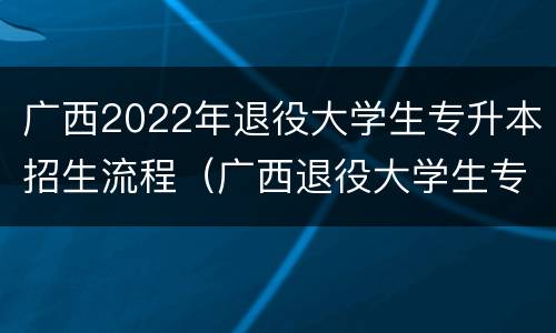 广西2022年退役大学生专升本招生流程（广西退役大学生专升本政策）