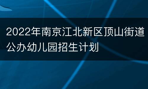2022年南京江北新区顶山街道公办幼儿园招生计划