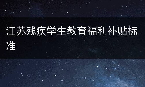 江苏残疾学生教育福利补贴标准