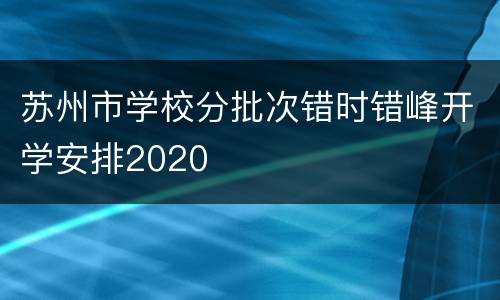 苏州市学校分批次错时错峰开学安排2020