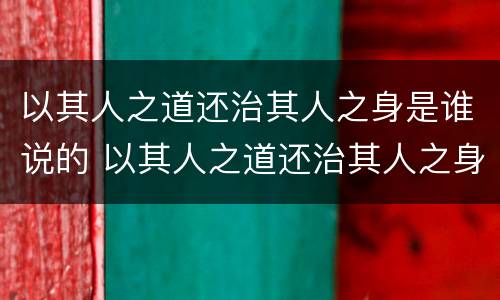以其人之道还治其人之身是谁说的 以其人之道还治其人之身是谁说的?