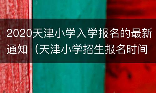 2020天津小学入学报名的最新通知（天津小学招生报名时间2020）