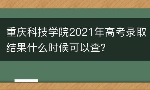 重庆科技学院2021年高考录取结果什么时候可以查？