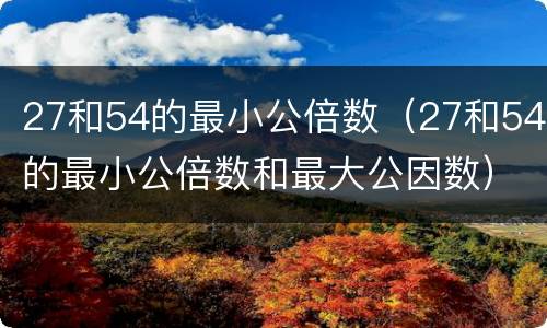 27和54的最小公倍数（27和54的最小公倍数和最大公因数）