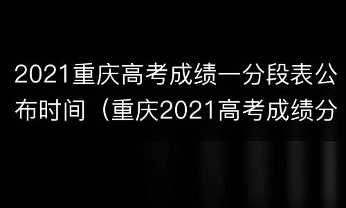2021重庆高考成绩一分段表公布时间（重庆2021高考成绩分数段）