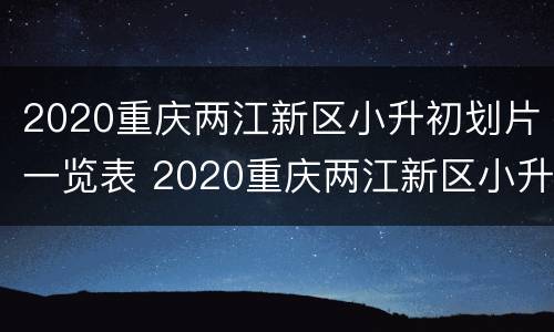 2020重庆两江新区小升初划片一览表 2020重庆两江新区小升初划片一览表图片