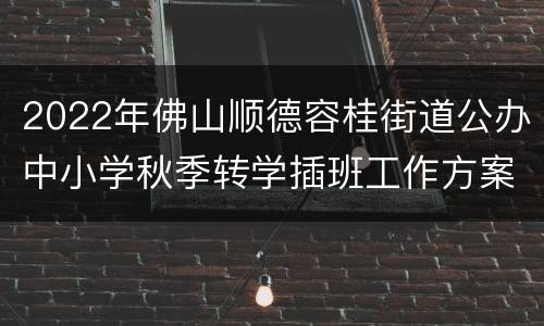 2022年佛山顺德容桂街道公办中小学秋季转学插班工作方案