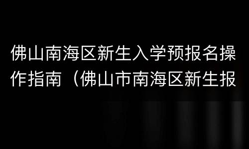佛山南海区新生入学预报名操作指南（佛山市南海区新生报名）