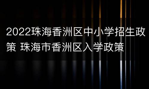 2022珠海香洲区中小学招生政策 珠海市香洲区入学政策