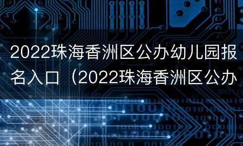 2022珠海香洲区公办幼儿园报名入口（2022珠海香洲区公办幼儿园报名入口在哪里）