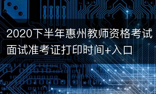 2020下半年惠州教师资格考试面试准考证打印时间+入口