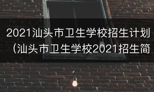 2021汕头市卫生学校招生计划（汕头市卫生学校2021招生简章）