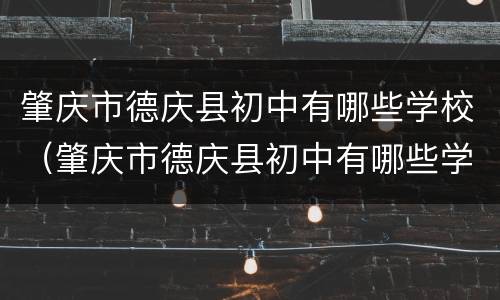 肇庆市德庆县初中有哪些学校（肇庆市德庆县初中有哪些学校好）