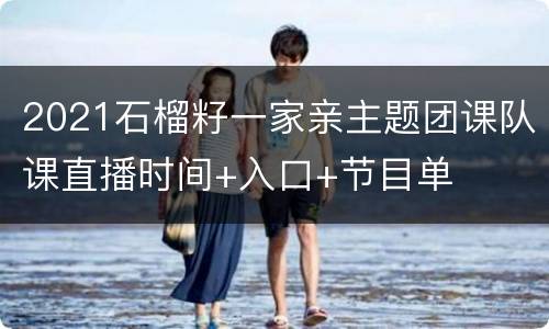 2021石榴籽一家亲主题团课队课直播时间+入口+节目单